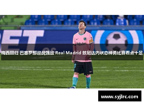 梅西回归 巴塞罗那迎战强敌 Real Madrid 兹尼达内状态神勇比赛看点十足