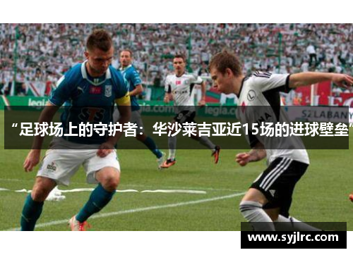 “足球场上的守护者：华沙莱吉亚近15场的进球壁垒”